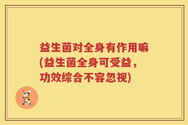 益生菌对全身有作用嘛(益生菌全身可受益，功效综合不容忽视)