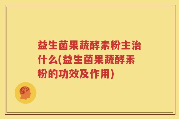 益生菌果蔬酵素粉主治什么(益生菌果蔬酵素粉的功效及作用)