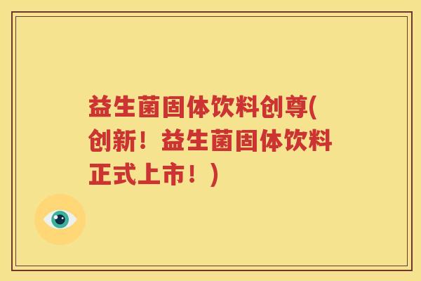 益生菌固体饮料创尊(创新！益生菌固体饮料正式上市！)