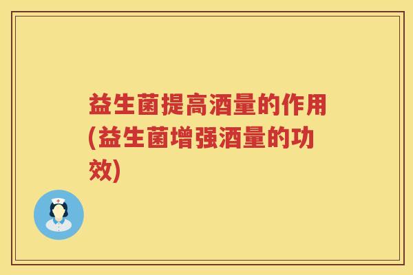 益生菌提高酒量的作用(益生菌增强酒量的功效)
