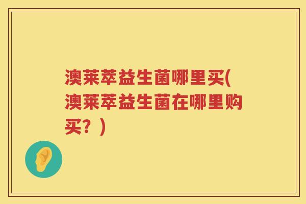 澳莱萃益生菌哪里买(澳莱萃益生菌在哪里购买？)
