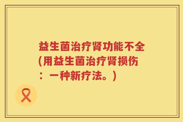 益生菌治疗肾功能不全(用益生菌治疗肾损伤：一种新疗法。)