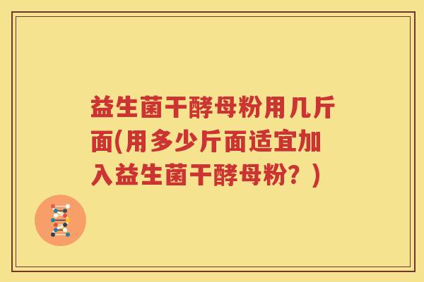 益生菌干酵母粉用几斤面(用多少斤面适宜加入益生菌干酵母粉？)