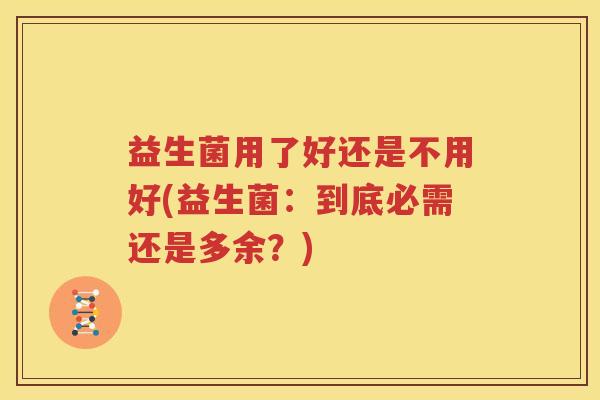 益生菌用了好还是不用好(益生菌：到底必需还是多余？)