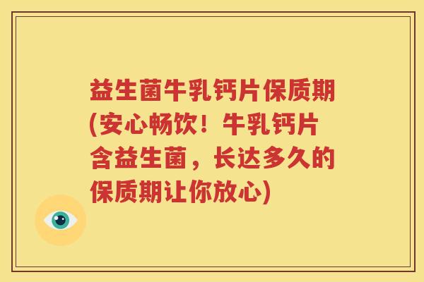 益生菌牛乳钙片保质期(安心畅饮！牛乳钙片含益生菌，长达多久的保质期让你放心)