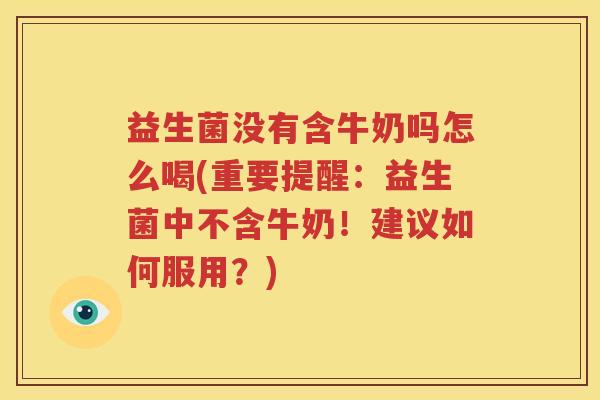 益生菌没有含牛奶吗怎么喝(重要提醒：益生菌中不含牛奶！建议如何服用？)