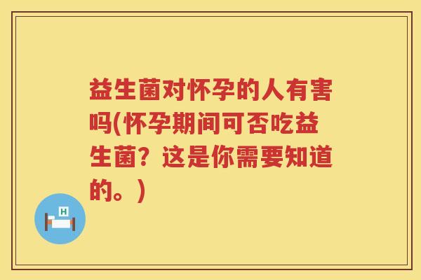 益生菌对怀孕的人有害吗(怀孕期间可否吃益生菌？这是你需要知道的。)