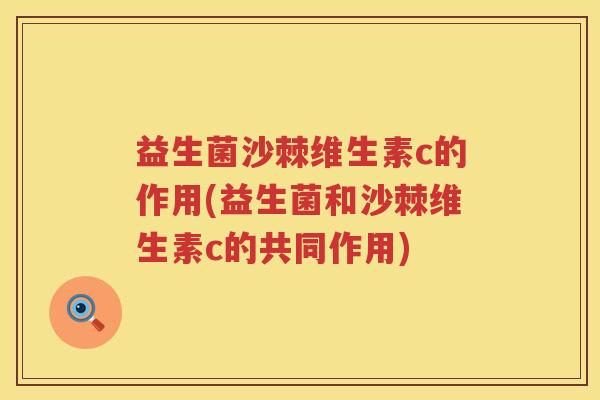 益生菌沙棘维生素c的作用(益生菌和沙棘维生素c的共同作用)