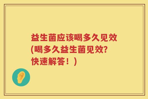 益生菌应该喝多久见效(喝多久益生菌见效？快速解答！)