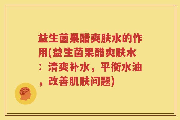 益生菌果醋爽肤水的作用(益生菌果醋爽肤水：清爽补水，平衡水油，改善肌肤问题)