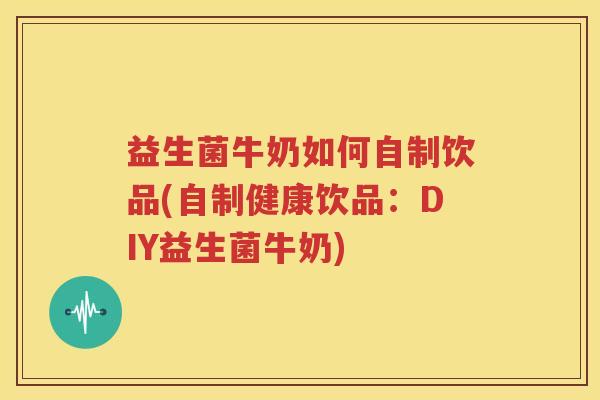 益生菌牛奶如何自制饮品(自制健康饮品：DIY益生菌牛奶)