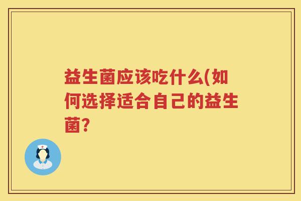 益生菌应该吃什么(如何选择适合自己的益生菌？