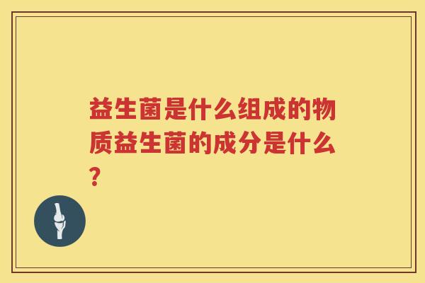 益生菌是什么组成的物质益生菌的成分是什么？