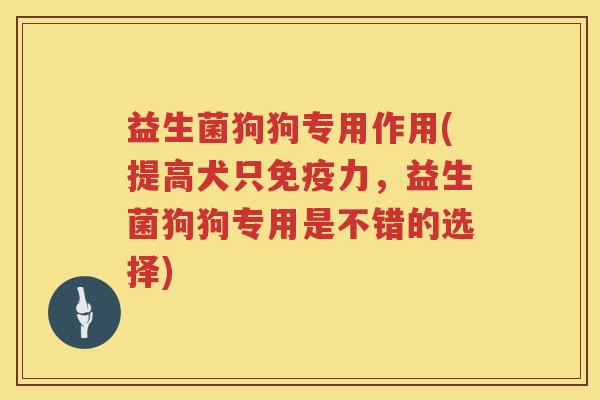 益生菌狗狗专用作用(提高犬只免疫力，益生菌狗狗专用是不错的选择)