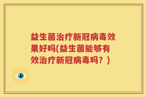 益生菌治疗新冠病毒效果好吗(益生菌能够有效治疗新冠病毒吗？)