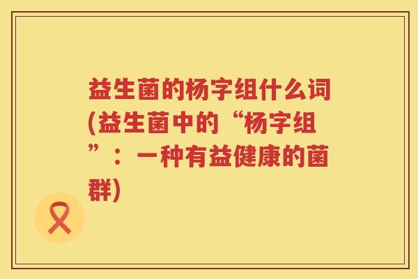 益生菌的杨字组什么词(益生菌中的“杨字组”：一种有益健康的菌群)