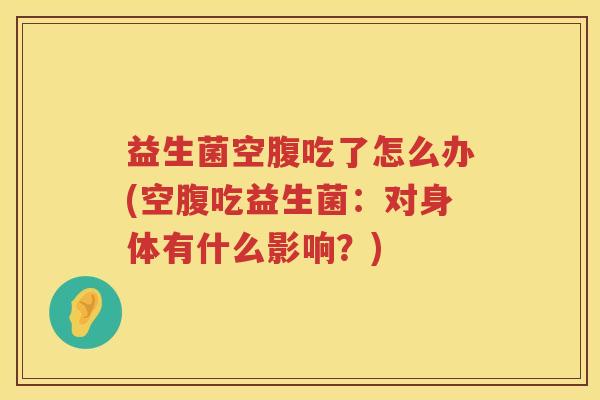 益生菌空腹吃了怎么办(空腹吃益生菌：对身体有什么影响？)