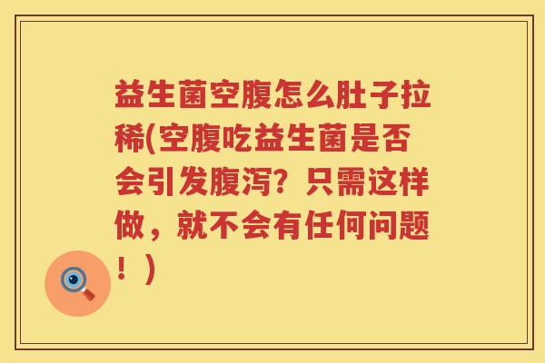 益生菌空腹怎么肚子拉稀(空腹吃益生菌是否会引发腹泻？只需这样做，就不会有任何问题！)