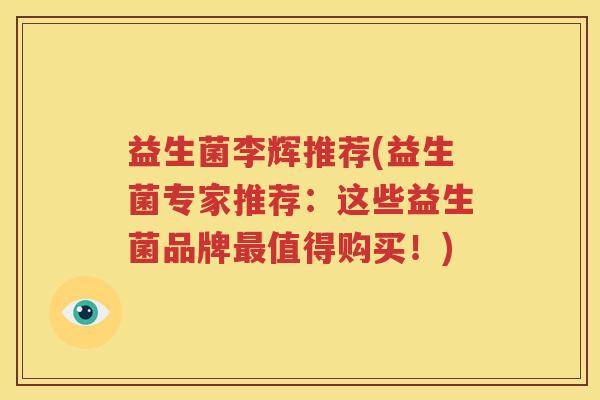 益生菌李辉推荐(益生菌专家推荐：这些益生菌品牌最值得购买！)