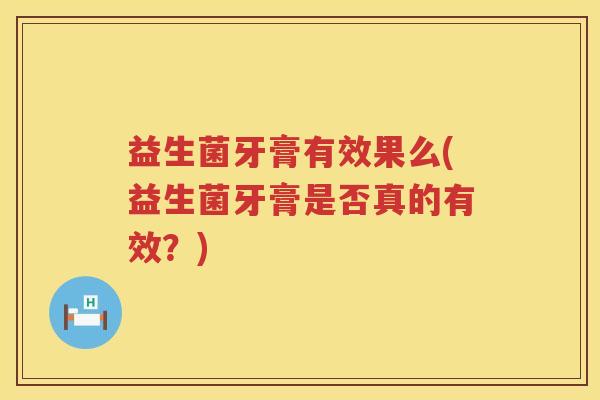 益生菌牙膏有效果么(益生菌牙膏是否真的有效？)