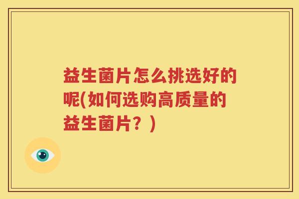 益生菌片怎么挑选好的呢(如何选购高质量的益生菌片？)
