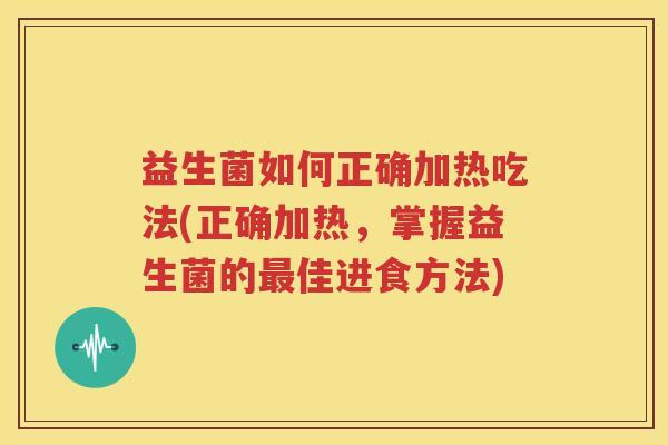 益生菌如何正确加热吃法(正确加热，掌握益生菌的最佳进食方法)