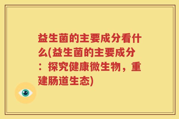 益生菌的主要成分看什么(益生菌的主要成分：探究健康微生物，重建肠道生态)