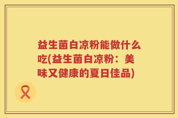 益生菌白凉粉能做什么吃(益生菌白凉粉：美味又健康的夏日佳品)