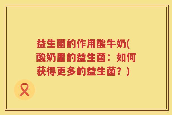 益生菌的作用酸牛奶(酸奶里的益生菌：如何获得更多的益生菌？)