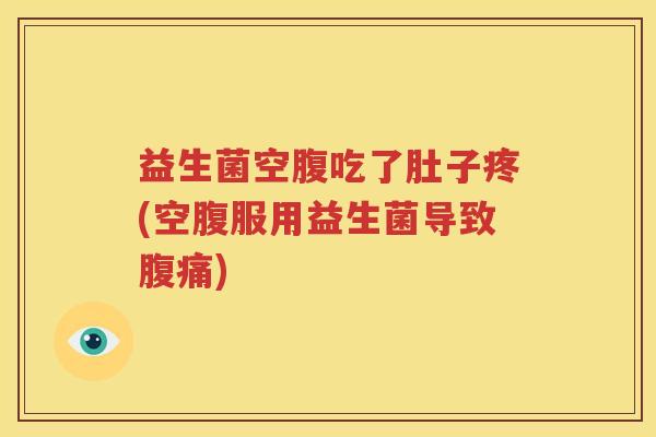 益生菌空腹吃了肚子疼(空腹服用益生菌导致腹痛)
