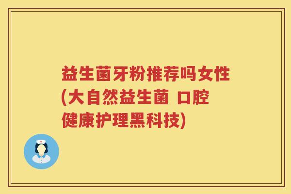 益生菌牙粉推荐吗女性(大自然益生菌 口腔健康护理黑科技)