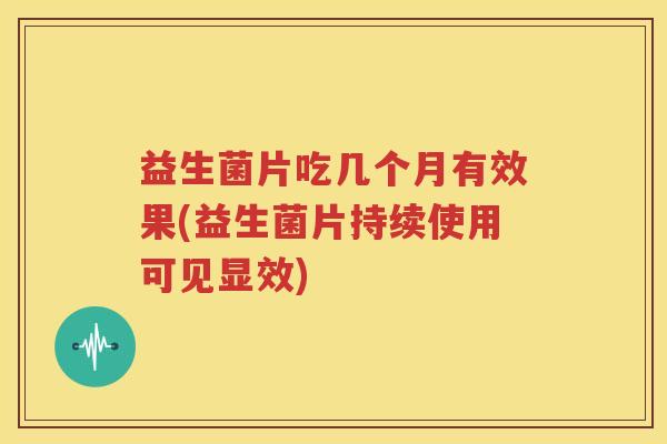 益生菌片吃几个月有效果(益生菌片持续使用可见显效)