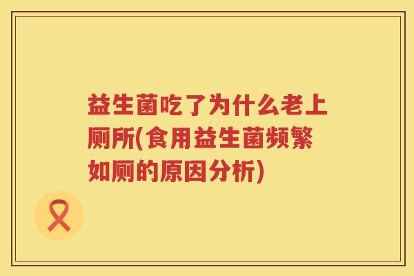 益生菌吃了为什么老上厕所(食用益生菌频繁如厕的原因分析)