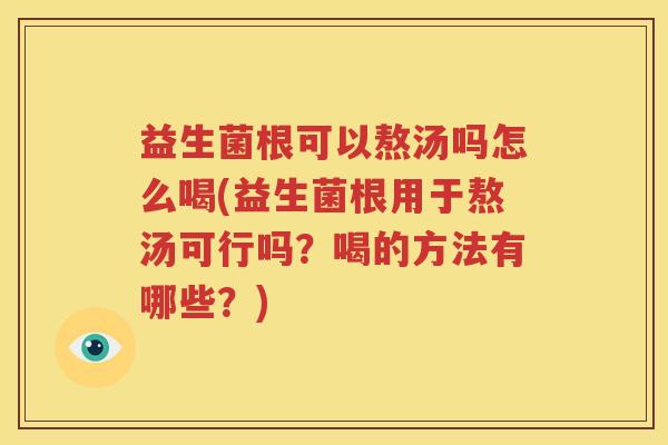 益生菌根可以熬汤吗怎么喝(益生菌根用于熬汤可行吗？喝的方法有哪些？)