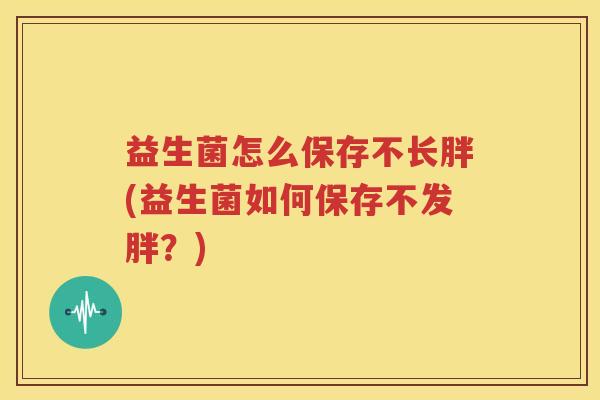益生菌怎么保存不长胖(益生菌如何保存不发胖？)
