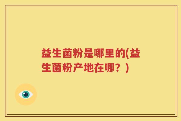 益生菌粉是哪里的(益生菌粉产地在哪？)