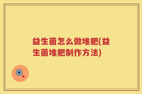 益生菌怎么做堆肥(益生菌堆肥制作方法)