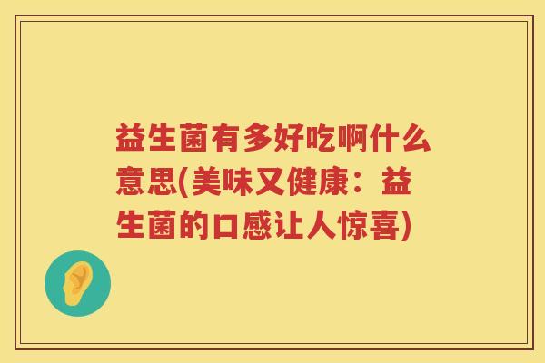益生菌有多好吃啊什么意思(美味又健康：益生菌的口感让人惊喜)