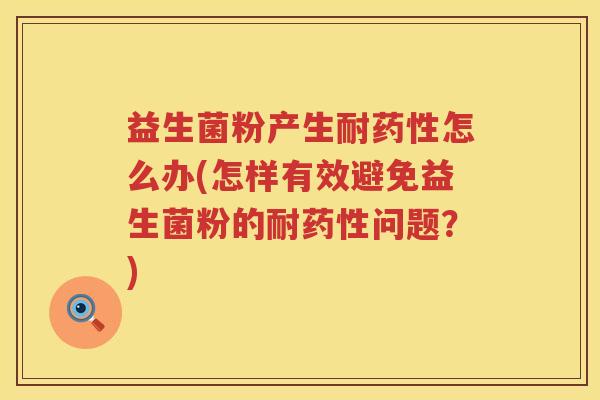 益生菌粉产生耐药性怎么办(怎样有效避免益生菌粉的耐药性问题？)