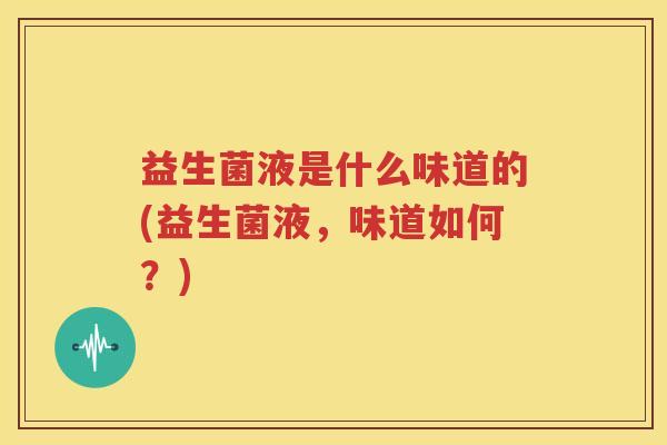 益生菌液是什么味道的(益生菌液，味道如何？)