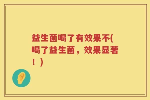 益生菌喝了有效果不(喝了益生菌，效果显著！)
