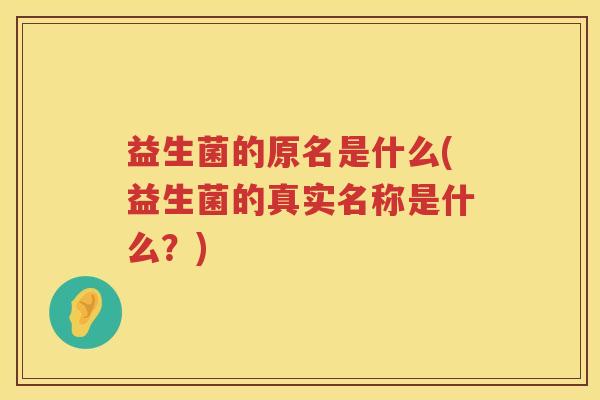 益生菌的原名是什么(益生菌的真实名称是什么？)