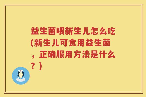 益生菌喂新生儿怎么吃(新生儿可食用益生菌，正确服用方法是什么？)