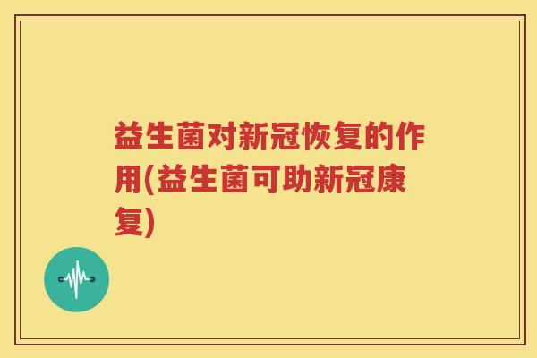 益生菌对新冠恢复的作用(益生菌可助新冠康复)