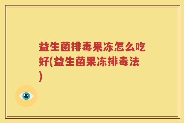 益生菌排毒果冻怎么吃好(益生菌果冻排毒法)