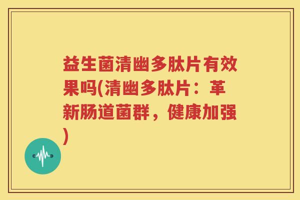 益生菌清幽多肽片有效果吗(清幽多肽片：革新肠道菌群，健康加强)