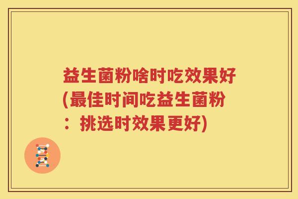 益生菌粉啥时吃效果好(最佳时间吃益生菌粉：挑选时效果更好)