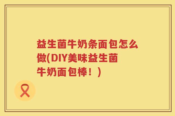 益生菌牛奶条面包怎么做(DIY美味益生菌牛奶面包棒！)