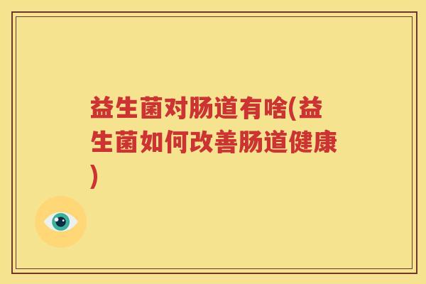 益生菌对肠道有啥(益生菌如何改善肠道健康)