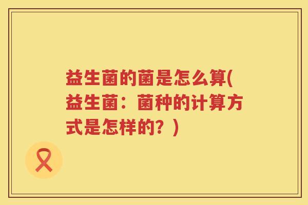 益生菌的菌是怎么算(益生菌：菌种的计算方式是怎样的？)